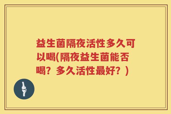 益生菌隔夜活性多久可以喝(隔夜益生菌能否喝？多久活性最好？)