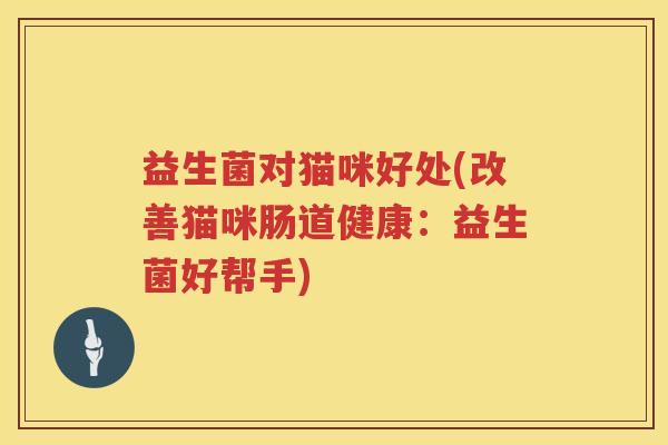 益生菌对猫咪好处(改善猫咪肠道健康：益生菌好帮手)