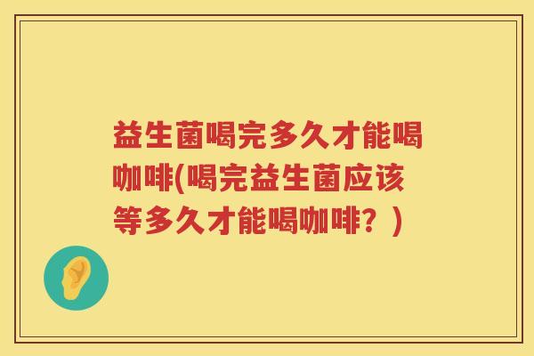 益生菌喝完多久才能喝咖啡(喝完益生菌应该等多久才能喝咖啡？)