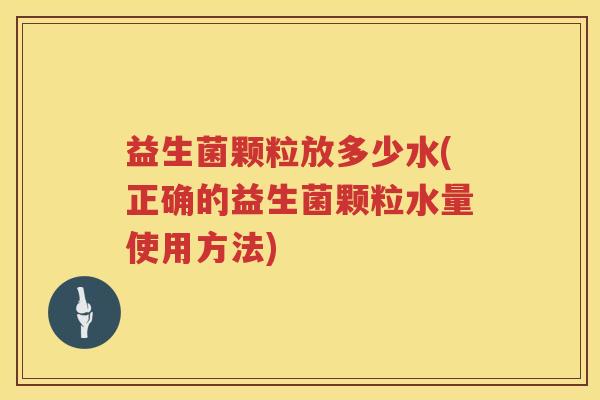 益生菌颗粒放多少水(正确的益生菌颗粒水量使用方法)