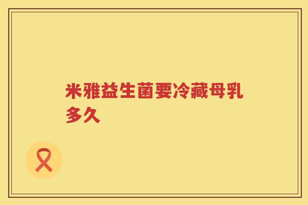 米雅益生菌要冷藏母乳多久
