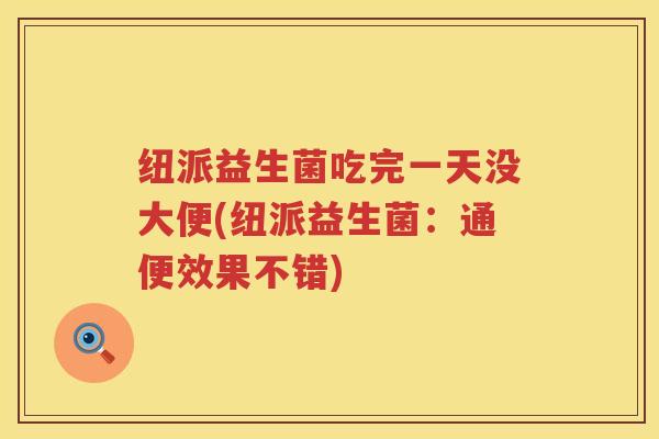 纽派益生菌吃完一天没大便(纽派益生菌：通便效果不错)