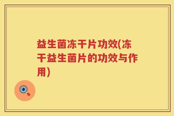 益生菌冻干片功效(冻干益生菌片的功效与作用)