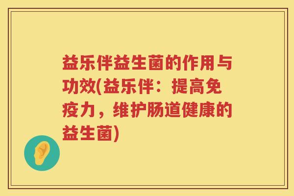 益乐伴益生菌的作用与功效(益乐伴：提高免疫力，维护肠道健康的益生菌)