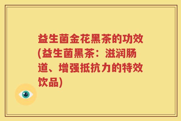 益生菌金花黑茶的功效(益生菌黑茶：滋润肠道、增强抵抗力的特效饮品)