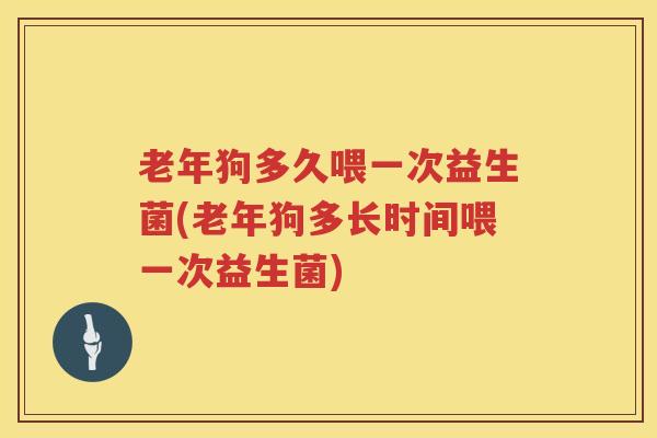 老年狗多久喂一次益生菌(老年狗多长时间喂一次益生菌)