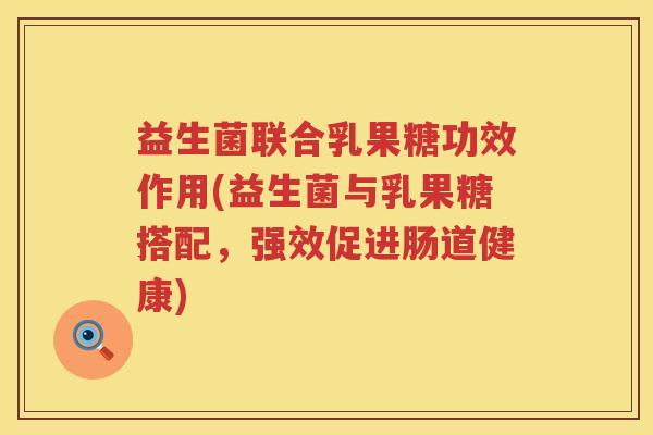 益生菌联合乳果糖功效作用(益生菌与乳果糖搭配，强效促进肠道健康)