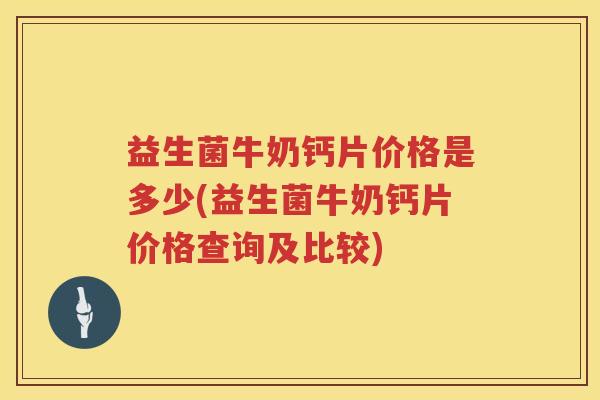 益生菌牛奶钙片价格是多少(益生菌牛奶钙片价格查询及比较)