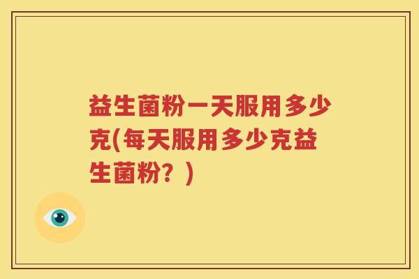益生菌粉一天服用多少克(每天服用多少克益生菌粉？)