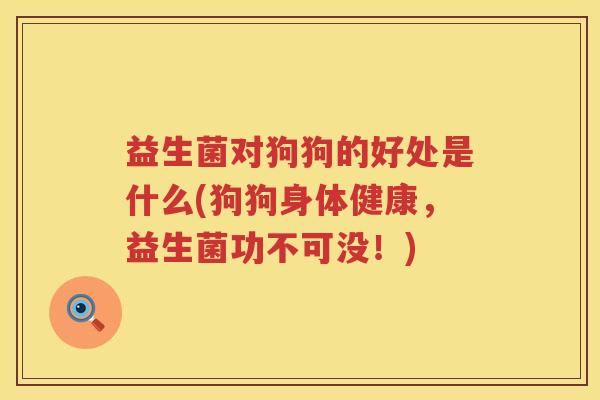 益生菌对狗狗的好处是什么(狗狗身体健康，益生菌功不可没！)