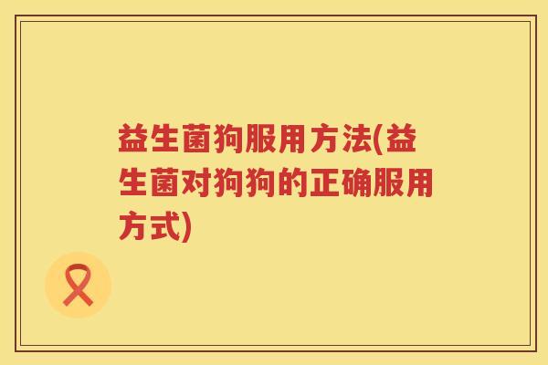 益生菌狗服用方法(益生菌对狗狗的正确服用方式)