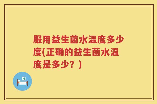 服用益生菌水温度多少度(正确的益生菌水温度是多少？)