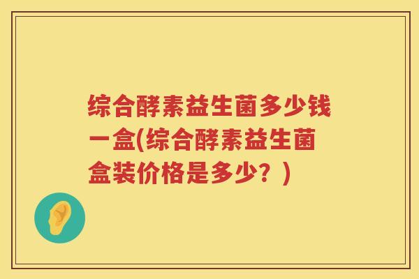 综合酵素益生菌多少钱一盒(综合酵素益生菌盒装价格是多少？)