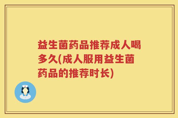 益生菌药品推荐成人喝多久(成人服用益生菌药品的推荐时长)