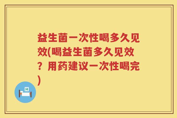 益生菌一次性喝多久见效(喝益生菌多久见效？用药建议一次性喝完)