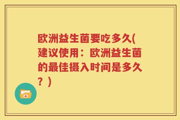 欧洲益生菌要吃多久(建议使用：欧洲益生菌的最佳摄入时间是多久？)