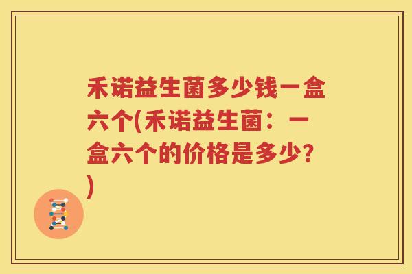 禾诺益生菌多少钱一盒六个(禾诺益生菌：一盒六个的价格是多少？)