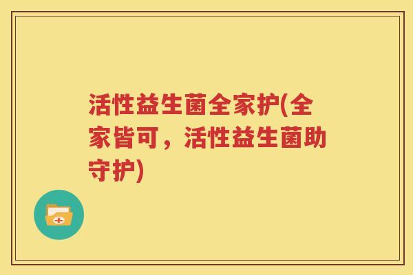 活性益生菌全家护(全家皆可，活性益生菌助守护)