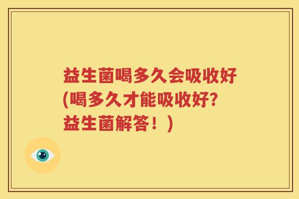 益生菌喝多久会吸收好(喝多久才能吸收好？益生菌解答！)