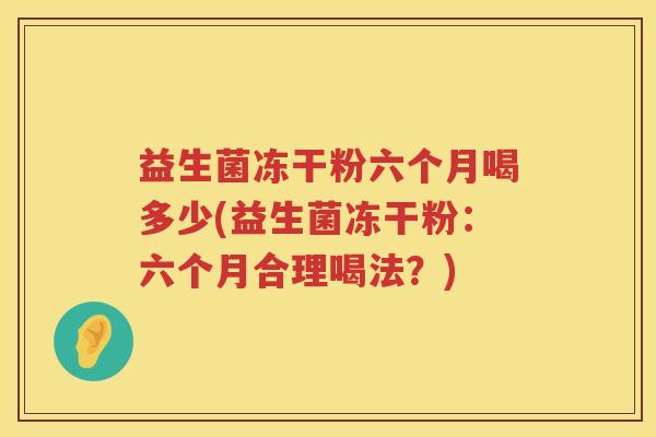 益生菌冻干粉六个月喝多少(益生菌冻干粉：六个月合理喝法？)