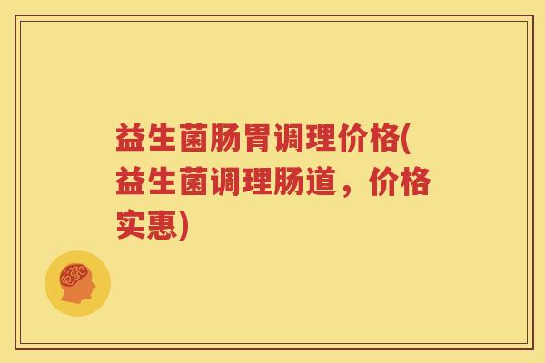 益生菌肠胃调理价格(益生菌调理肠道，价格实惠)