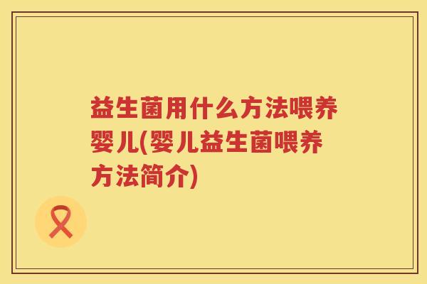 益生菌用什么方法喂养婴儿(婴儿益生菌喂养方法简介)