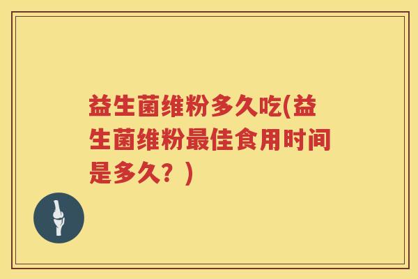 益生菌维粉多久吃(益生菌维粉最佳食用时间是多久？)
