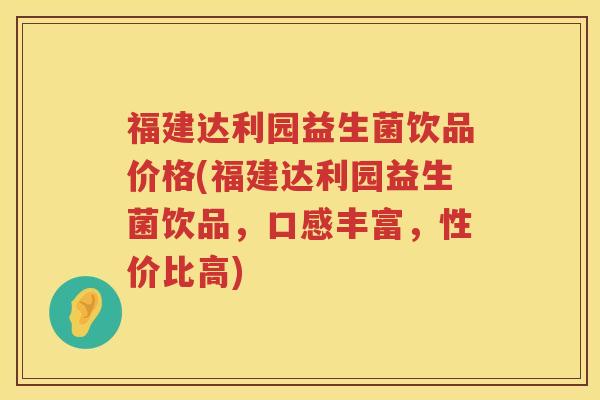 福建达利园益生菌饮品价格(福建达利园益生菌饮品，口感丰富，性价比高)