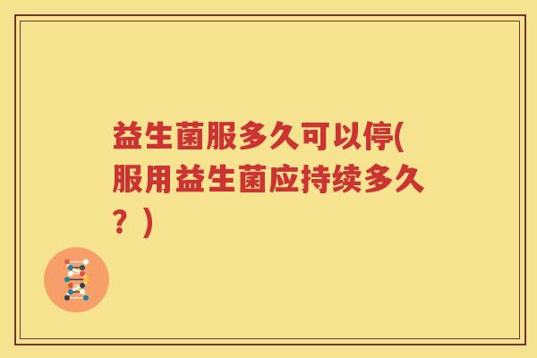 益生菌服多久可以停(服用益生菌应持续多久？)