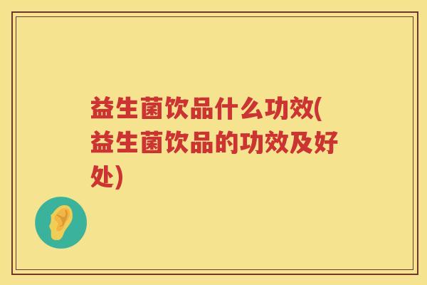 益生菌饮品什么功效(益生菌饮品的功效及好处)