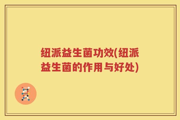 纽派益生菌功效(纽派益生菌的作用与好处)