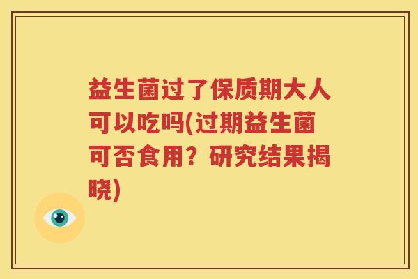 益生菌过了保质期大人可以吃吗(过期益生菌可否食用？研究结果揭晓)