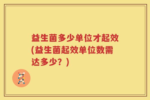 益生菌多少单位才起效(益生菌起效单位数需达多少？)