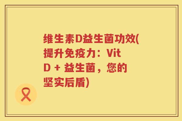 维生素D益生菌功效(提升免疫力：Vit D + 益生菌，您的坚实后盾)
