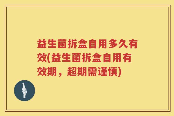 益生菌拆盒自用多久有效(益生菌拆盒自用有效期，超期需谨慎)