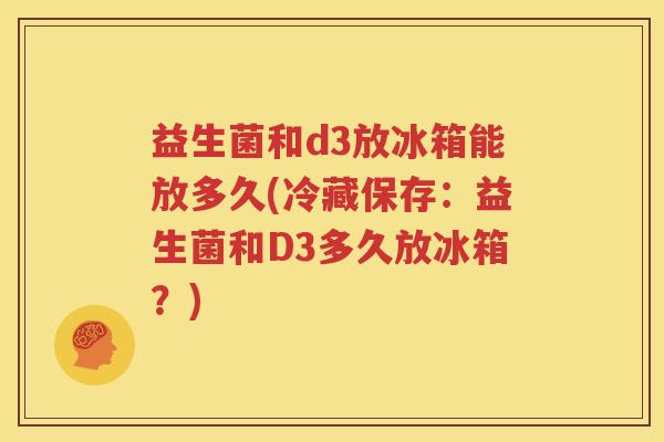 益生菌和d3放冰箱能放多久(冷藏保存：益生菌和D3多久放冰箱？)