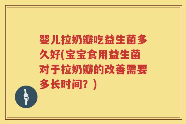 婴儿拉奶瓣吃益生菌多久好(宝宝食用益生菌对于拉奶瓣的改善需要多长时间？)