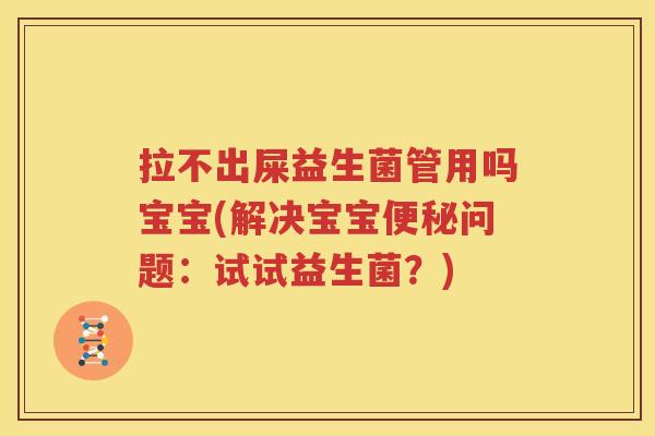 拉不出屎益生菌管用吗宝宝(解决宝宝便秘问题：试试益生菌？)