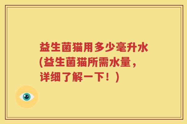 益生菌猫用多少毫升水(益生菌猫所需水量，详细了解一下！)
