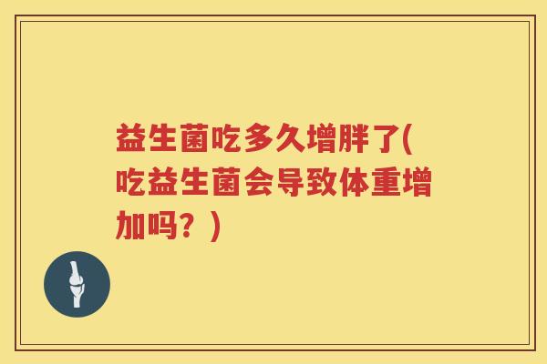 益生菌吃多久增胖了(吃益生菌会导致体重增加吗？)