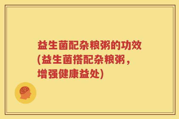 益生菌配杂粮粥的功效(益生菌搭配杂粮粥，增强健康益处)