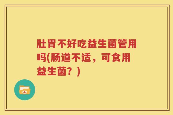 肚胃不好吃益生菌管用吗(肠道不适，可食用益生菌？)