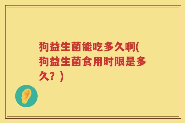 狗益生菌能吃多久啊(狗益生菌食用时限是多久？)