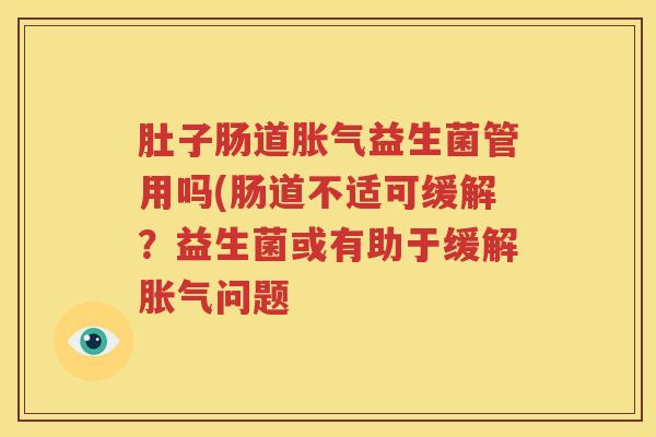 肚子肠道胀气益生菌管用吗(肠道不适可缓解？益生菌或有助于缓解胀气问题