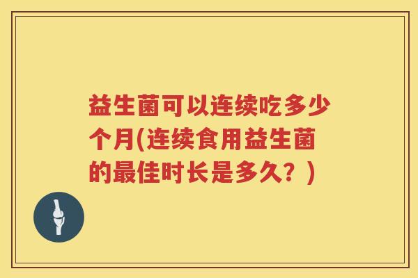益生菌可以连续吃多少个月(连续食用益生菌的最佳时长是多久？)