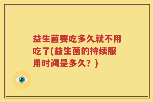 益生菌要吃多久就不用吃了(益生菌的持续服用时间是多久？)