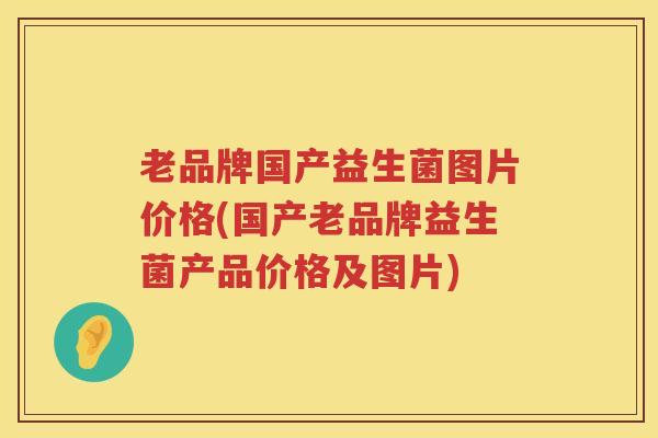 老品牌国产益生菌图片价格(国产老品牌益生菌产品价格及图片)
