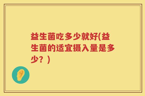 益生菌吃多少就好(益生菌的适宜摄入量是多少？)