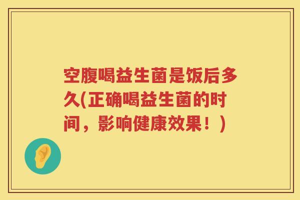 空腹喝益生菌是饭后多久(正确喝益生菌的时间，影响健康效果！)