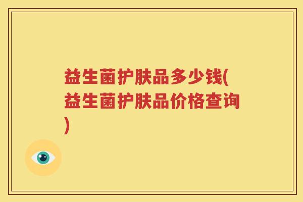 益生菌护肤品多少钱(益生菌护肤品价格查询)